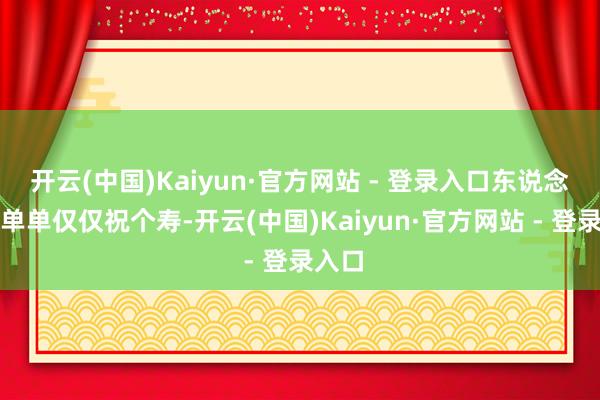 开云(中国)Kaiyun·官方网站 - 登录入口东说念主家单单仅仅祝个寿-开云(中国)Kaiyun·官方网站 - 登录入口