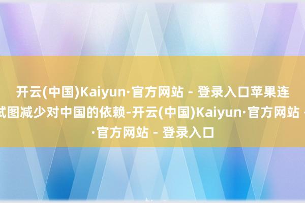 开云(中国)Kaiyun·官方网站 - 登录入口苹果连年来一直试图减少对中国的依赖-开云(中国)Kaiyun·官方网站 - 登录入口