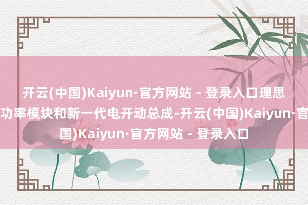 开云(中国)Kaiyun·官方网站 - 登录入口理思自研自产的碳化硅功率模块和新一代电开动总成-开云(中国)Kaiyun·官方网站 - 登录入口