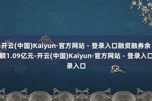 开云(中国)Kaiyun·官方网站 - 登录入口融资融券余额1.09亿元-开云(中国)Kaiyun·官方网站 - 登录入口