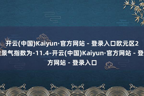 开云(中国)Kaiyun·官方网站 - 登录入口欧元区2月工业景气指数为-11.4-开云(中国)Kaiyun·官方网站 - 登录入口