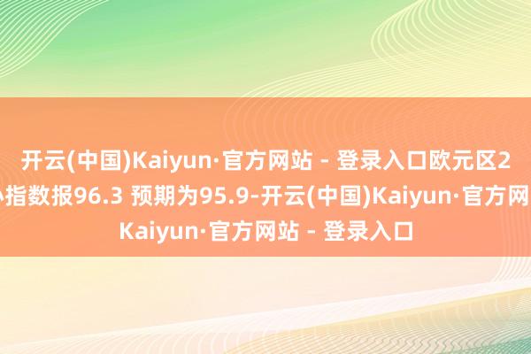 开云(中国)Kaiyun·官方网站 - 登录入口欧元区2月份经济信心指数报96.3 预期为95.9-开云(中国)Kaiyun·官方网站 - 登录入口