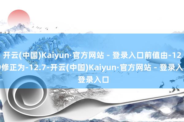 开云(中国)Kaiyun·官方网站 - 登录入口前值由-12.9修正为-12.7-开云(中国)Kaiyun·官方网站 - 登录入口