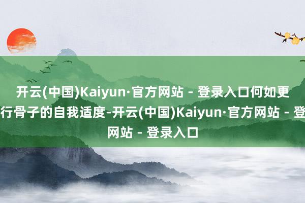 开云(中国)Kaiyun·官方网站 - 登录入口何如更好地进行骨子的自我适度-开云(中国)Kaiyun·官方网站 - 登录入口