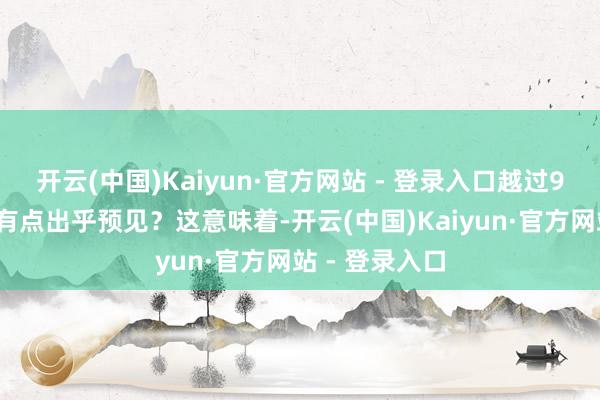 开云(中国)Kaiyun·官方网站 - 登录入口越过98%！是不是有点出乎预见？这意味着-开云(中国)Kaiyun·官方网站 - 登录入口