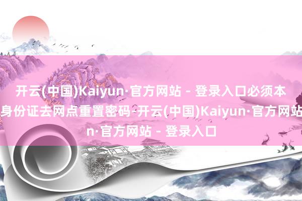 开云(中国)Kaiyun·官方网站 - 登录入口必须本东说念主带身份证去网点重置密码-开云(中国)Kaiyun·官方网站 - 登录入口