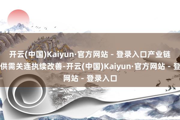 开云(中国)Kaiyun·官方网站 - 登录入口产业链各步地供需关连执续改善-开云(中国)Kaiyun·官方网站 - 登录入口