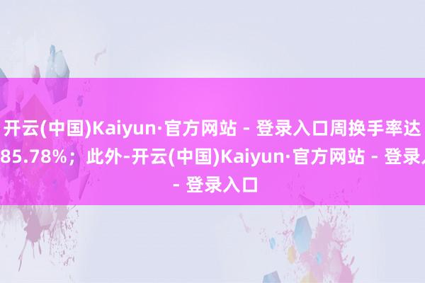开云(中国)Kaiyun·官方网站 - 登录入口周换手率达到285.78%；此外-开云(中国)Kaiyun·官方网站 - 登录入口