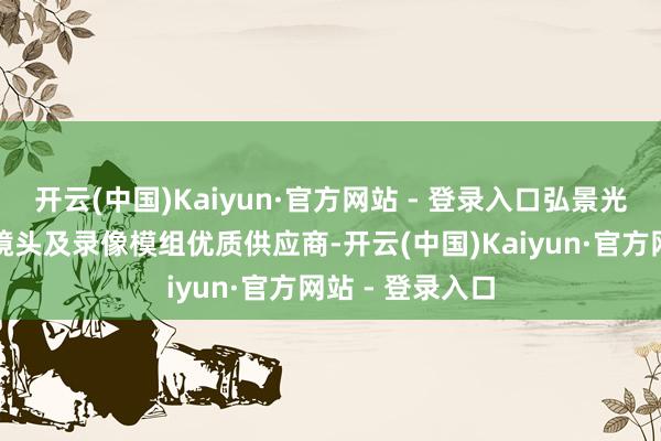 开云(中国)Kaiyun·官方网站 - 登录入口弘景光电是全球光学镜头及录像模组优质供应商-开云(中国)Kaiyun·官方网站 - 登录入口