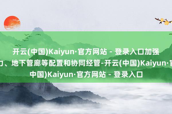 开云(中国)Kaiyun·官方网站 - 登录入口加强燃气、给排水、热力、地下管廊等配置和协同经管-开云(中国)Kaiyun·官方网站 - 登录入口