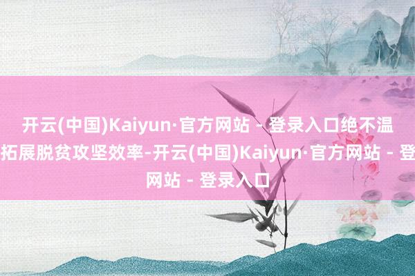 开云(中国)Kaiyun·官方网站 - 登录入口绝不温柔闲散拓展脱贫攻坚效率-开云(中国)Kaiyun·官方网站 - 登录入口