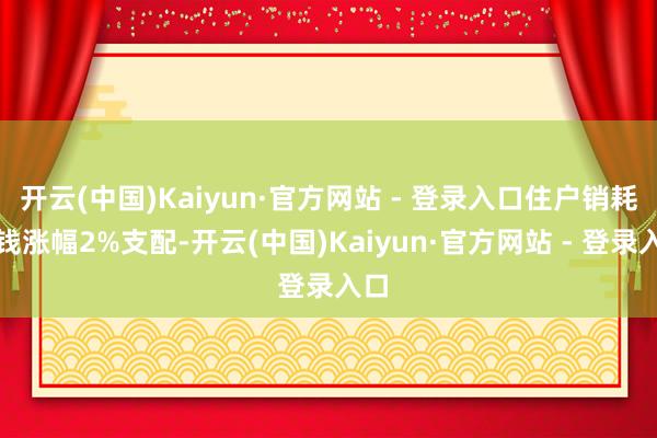 开云(中国)Kaiyun·官方网站 - 登录入口住户销耗价钱涨幅2%支配-开云(中国)Kaiyun·官方网站 - 登录入口