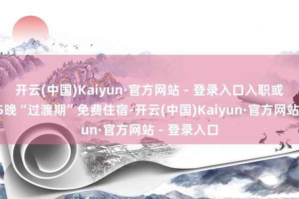 开云(中国)Kaiyun·官方网站 - 登录入口入职或创业再享15晚“过渡期”免费住宿-开云(中国)Kaiyun·官方网站 - 登录入口