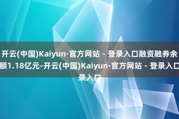 开云(中国)Kaiyun·官方网站 - 登录入口融资融券余额1.18亿元-开云(中国)Kaiyun·官方网站 - 登录入口