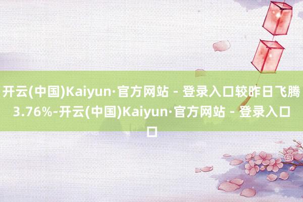 开云(中国)Kaiyun·官方网站 - 登录入口较昨日飞腾3.76%-开云(中国)Kaiyun·官方网站 - 登录入口