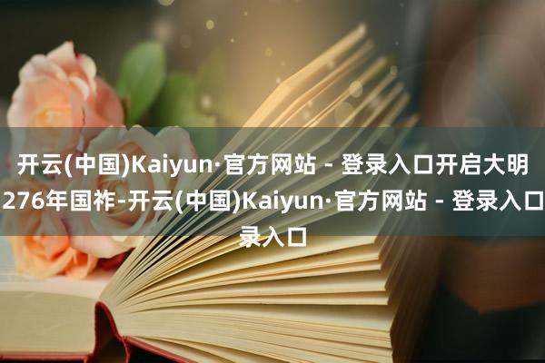 开云(中国)Kaiyun·官方网站 - 登录入口开启大明276年国祚-开云(中国)Kaiyun·官方网站 - 登录入口