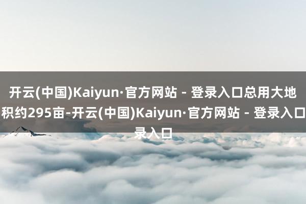 开云(中国)Kaiyun·官方网站 - 登录入口总用大地积约295亩-开云(中国)Kaiyun·官方网站 - 登录入口