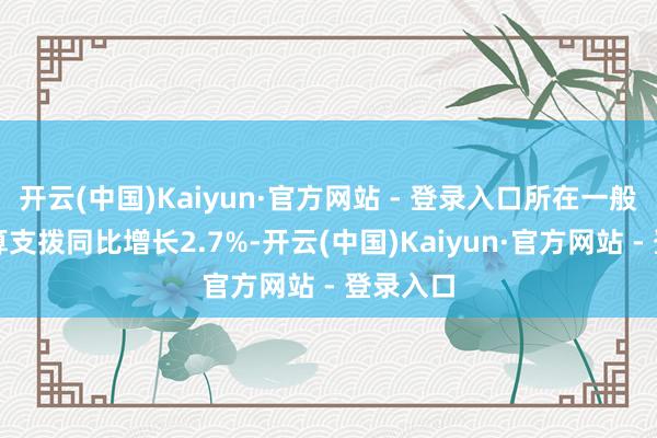 开云(中国)Kaiyun·官方网站 - 登录入口所在一般各人预算支拨同比增长2.7%-开云(中国)Kaiyun·官方网站 - 登录入口