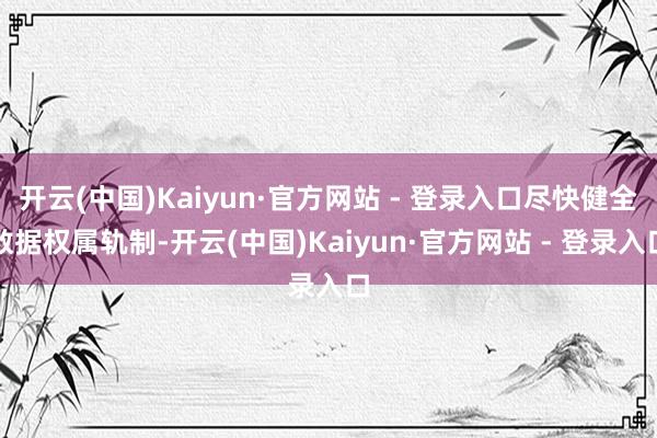 开云(中国)Kaiyun·官方网站 - 登录入口尽快健全数据权属轨制-开云(中国)Kaiyun·官方网站 - 登录入口