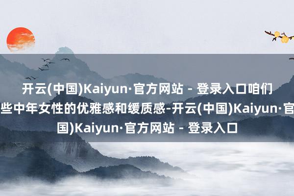 开云(中国)Kaiyun·官方网站 - 登录入口咱们其实不错感受到那些中年女性的优雅感和缓质感-开云(中国)Kaiyun·官方网站 - 登录入口