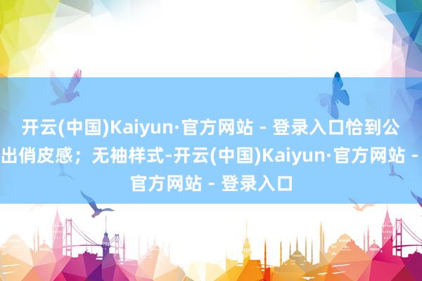 开云(中国)Kaiyun·官方网站 - 登录入口恰到公正地展现出俏皮感；无袖样式-开云(中国)Kaiyun·官方网站 - 登录入口