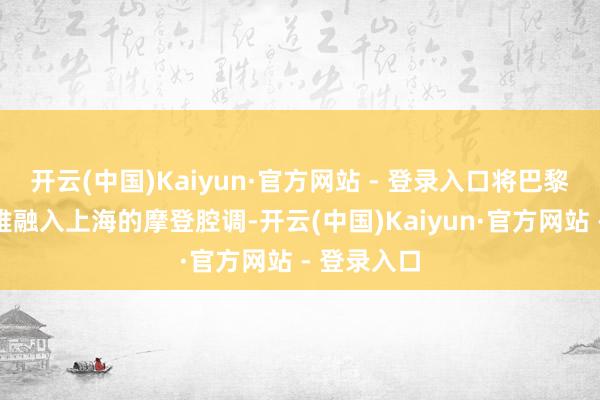 开云(中国)Kaiyun·官方网站 - 登录入口将巴黎左岸的优雅融入上海的摩登腔调-开云(中国)Kaiyun·官方网站 - 登录入口