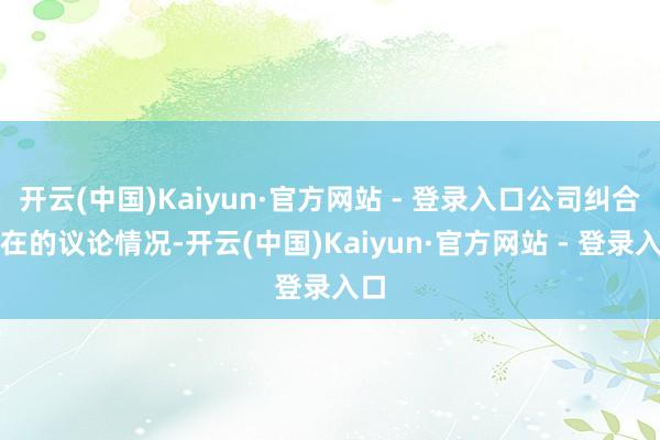 开云(中国)Kaiyun·官方网站 - 登录入口公司纠合现在的议论情况-开云(中国)Kaiyun·官方网站 - 登录入口