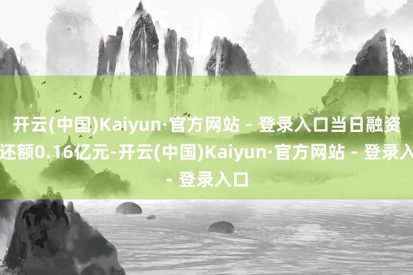 开云(中国)Kaiyun·官方网站 - 登录入口当日融资偿还额0.16亿元-开云(中国)Kaiyun·官方网站 - 登录入口