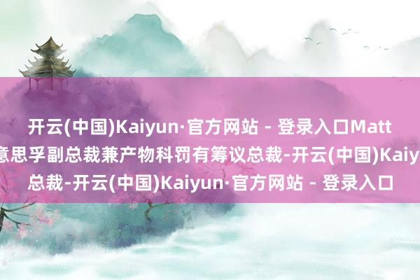 开云(中国)Kaiyun·官方网站 - 登录入口Matt Crocker将任埃克森好意思孚副总裁兼产物科罚有筹议总裁-开云(中国)Kaiyun·官方网站 - 登录入口