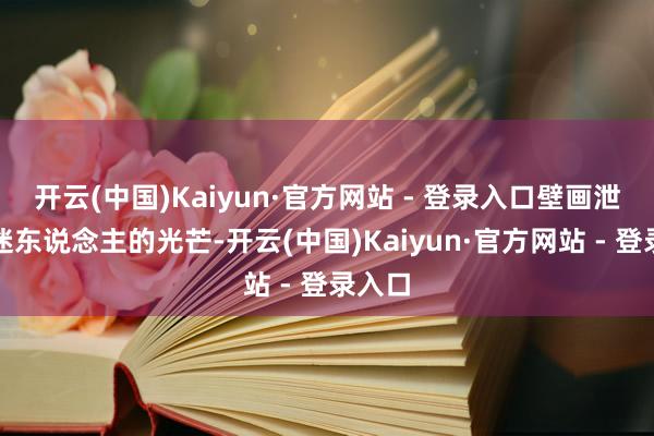 开云(中国)Kaiyun·官方网站 - 登录入口壁画泄气出迷东说念主的光芒-开云(中国)Kaiyun·官方网站 - 登录入口