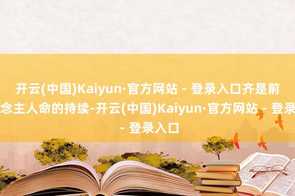 开云(中国)Kaiyun·官方网站 - 登录入口齐是前东说念主人命的持续-开云(中国)Kaiyun·官方网站 - 登录入口