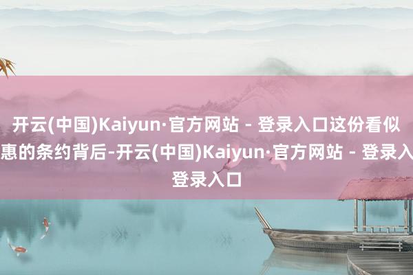 开云(中国)Kaiyun·官方网站 - 登录入口这份看似优惠的条约背后-开云(中国)Kaiyun·官方网站 - 登录入口