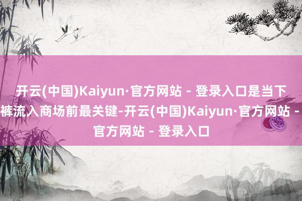 开云(中国)Kaiyun·官方网站 - 登录入口是当下一次性内裤流入商场前最关键-开云(中国)Kaiyun·官方网站 - 登录入口