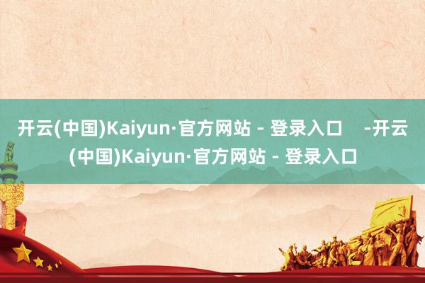 开云(中国)Kaiyun·官方网站 - 登录入口    -开云(中国)Kaiyun·官方网站 - 登录入口