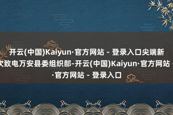 开云(中国)Kaiyun·官方网站 - 登录入口尖端新闻记者屡次致电万安县委组织部-开云(中国)Kaiyun·官方网站 - 登录入口