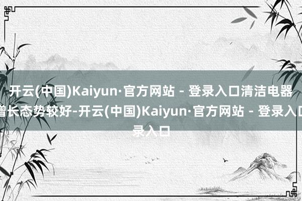 开云(中国)Kaiyun·官方网站 - 登录入口清洁电器增长态势较好-开云(中国)Kaiyun·官方网站 - 登录入口
