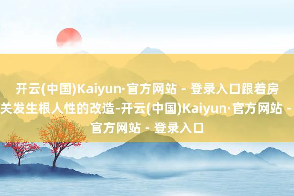 开云(中国)Kaiyun·官方网站 - 登录入口跟着房产供求相关发生根人性的改造-开云(中国)Kaiyun·官方网站 - 登录入口
