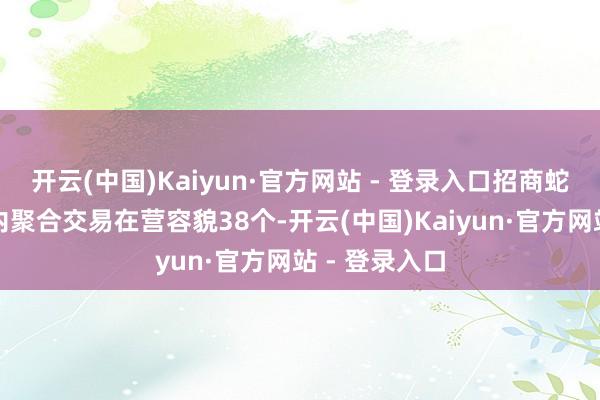 开云(中国)Kaiyun·官方网站 - 登录入口招商蛇口不停范围内聚合交易在营容貌38个-开云(中国)Kaiyun·官方网站 - 登录入口