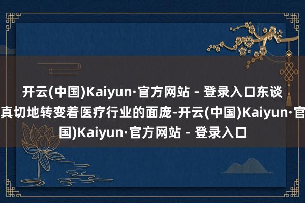 开云(中国)Kaiyun·官方网站 - 登录入口东谈主工智能本领正在真切地转变着医疗行业的面庞-开云(中国)Kaiyun·官方网站 - 登录入口