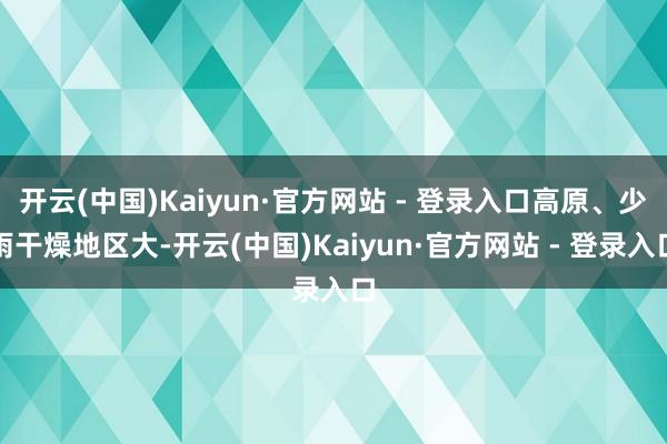 开云(中国)Kaiyun·官方网站 - 登录入口高原、少雨干燥地区大-开云(中国)Kaiyun·官方网站 - 登录入口