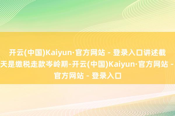开云(中国)Kaiyun·官方网站 - 登录入口讲述截止日后两天是缴税走款岑岭期-开云(中国)Kaiyun·官方网站 - 登录入口