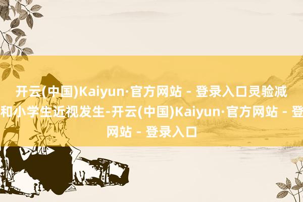开云(中国)Kaiyun·官方网站 - 登录入口灵验减少幼儿和小学生近视发生-开云(中国)Kaiyun·官方网站 - 登录入口