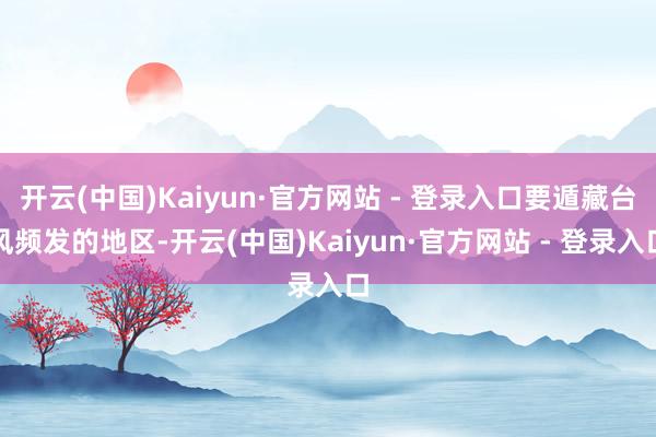 开云(中国)Kaiyun·官方网站 - 登录入口要遁藏台风频发的地区-开云(中国)Kaiyun·官方网站 - 登录入口