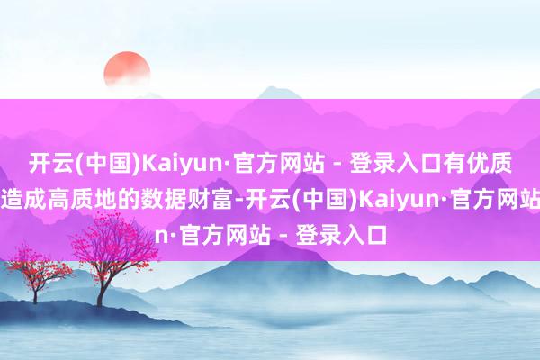 开云(中国)Kaiyun·官方网站 - 登录入口有优质数据但还未造成高质地的数据财富-开云(中国)Kaiyun·官方网站 - 登录入口