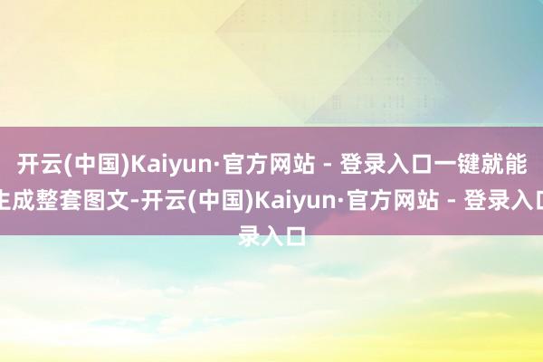 开云(中国)Kaiyun·官方网站 - 登录入口一键就能生成整套图文-开云(中国)Kaiyun·官方网站 - 登录入口