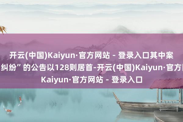 开云(中国)Kaiyun·官方网站 - 登录入口其中案由为“租出契约纠纷”的公告以128则居首-开云(中国)Kaiyun·官方网站 - 登录入口