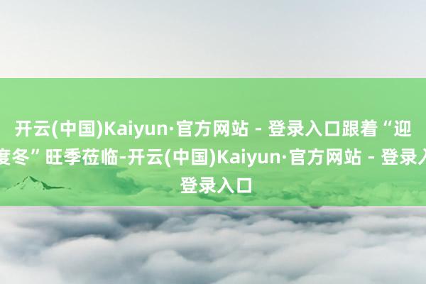 开云(中国)Kaiyun·官方网站 - 登录入口跟着“迎峰度冬”旺季莅临-开云(中国)Kaiyun·官方网站 - 登录入口