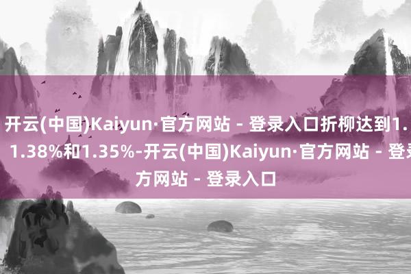 开云(中国)Kaiyun·官方网站 - 登录入口折柳达到1.88%、1.38%和1.35%-开云(中国)Kaiyun·官方网站 - 登录入口