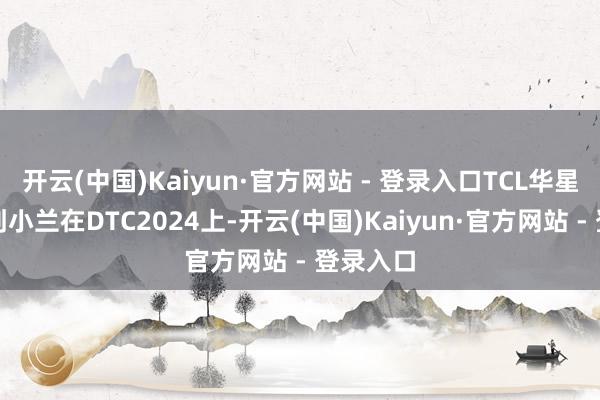 开云(中国)Kaiyun·官方网站 - 登录入口TCL华星副总裁刘小兰在DTC2024上-开云(中国)Kaiyun·官方网站 - 登录入口