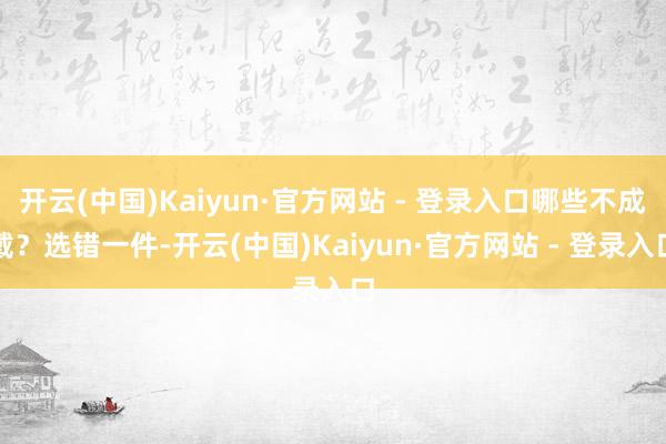 开云(中国)Kaiyun·官方网站 - 登录入口哪些不成戴？选错一件-开云(中国)Kaiyun·官方网站 - 登录入口
